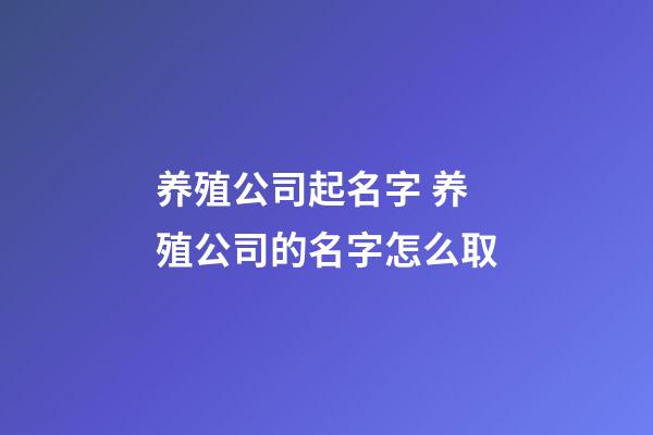 养殖公司起名字 养殖公司的名字怎么取-第1张-公司起名-玄机派